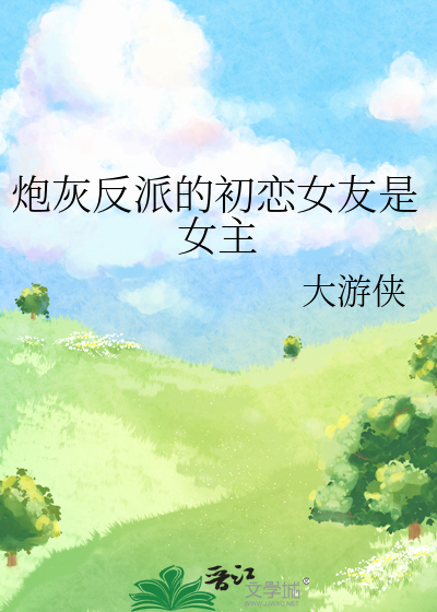 炮灰反派的初恋女友是女主的小说