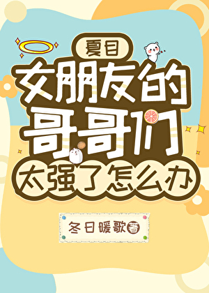 [夏目]女朋友的哥哥们太强了怎么办